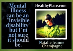 Dette sitatet fra mental helse utvinning kommer fra HealthyPlace-bloggeren, Natalie Jeanne Champagne - Mental Illness kan være en usynlig funksjonshemming, men jeg er ikke sikker på at det skal være det.