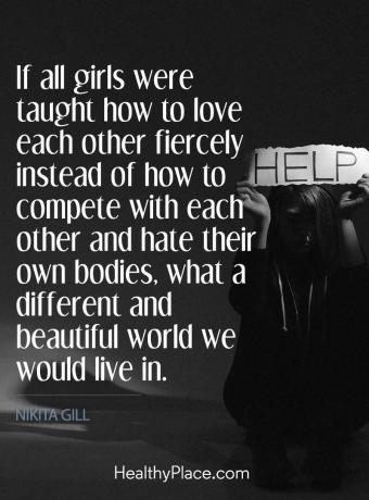 Spiseforstyrrelser siterer - Hvis alle jenter ble lært hvordan å elske hverandre heftig i stedet for hvordan de skulle det fullføre med hverandre og hate sine egne kropper, hva en annen og vakker verden vi ville leve i.